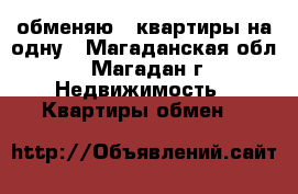 обменяю 2 квартиры на одну - Магаданская обл., Магадан г. Недвижимость » Квартиры обмен   